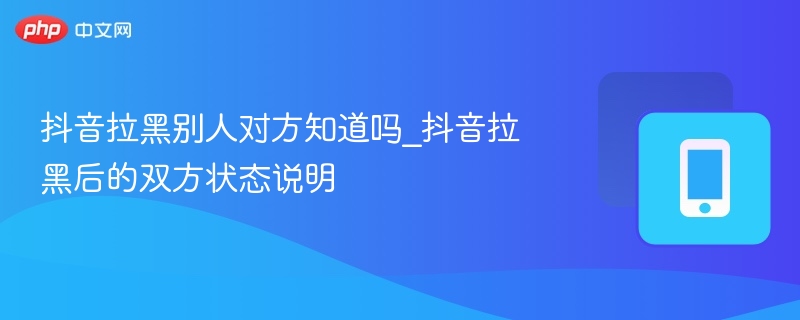 抖音拉黑别人对方知道吗_抖音拉黑后的双方状态说明