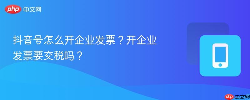 抖音号怎么开企业发票？开企业发票要交税吗？