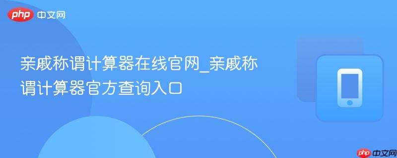 亲戚称谓计算器在线官网_亲戚称谓计算器官方查询入口
