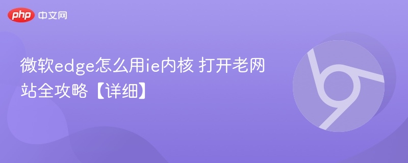 微软edge怎么用ie内核 打开老网站全攻略【详细】