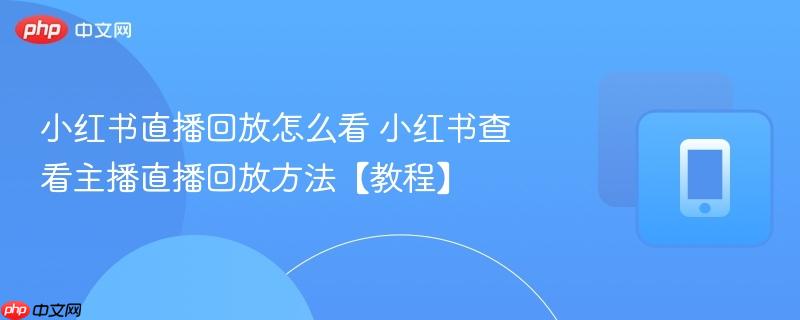 小红书直播回放怎么看 小红书查看主播直播回放方法【教程】