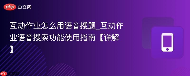 互动作业怎么用语音搜题_互动作业语音搜索功能使用指南【详解】