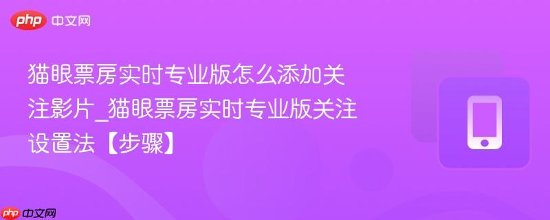 猫眼票房实时专业版怎么添加关注影片_猫眼票房实时专业版关注设置法【步骤】