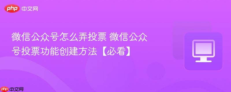 微信公众号怎么弄投票 微信公众号投票功能创建方法【必看】