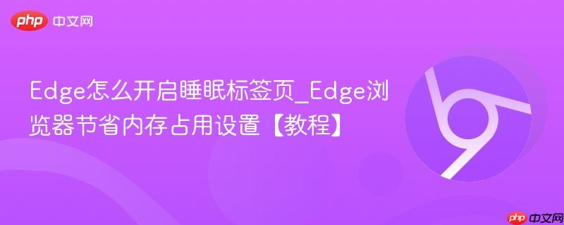 Edge怎么开启睡眠标签页_Edge浏览器节省内存占用设置【教程】