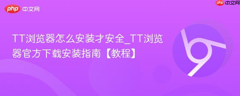 TT浏览器怎么安装才安全_TT浏览器官方下载安装指南【教程】