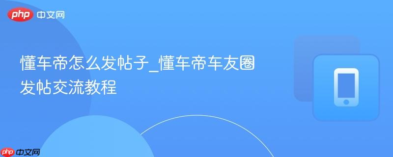 懂车帝怎么发帖子_懂车帝车友圈发帖交流教程