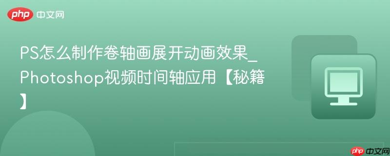 PS怎么制作卷轴画展开动画效果_Photoshop视频时间轴应用【秘籍】