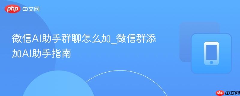 微信AI助手群聊怎么加_微信群添加AI助手指南