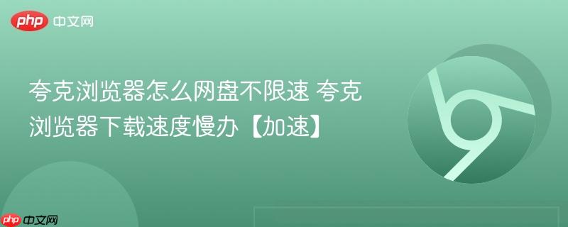 夸克浏览器怎么网盘不限速 夸克浏览器下载速度慢办【加速】