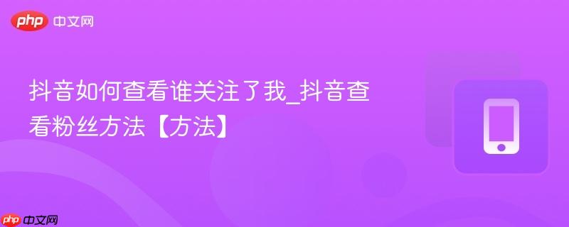 抖音如何查看谁关注了我_抖音查看粉丝方法【方法】