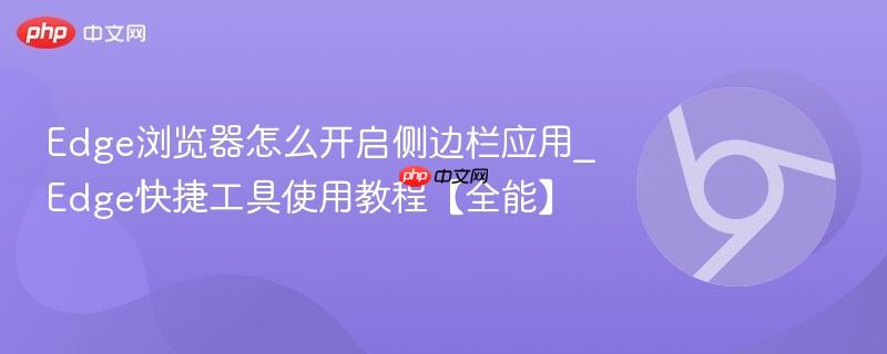 Edge浏览器怎么开启侧边栏应用_Edge快捷工具使用教程【全能】