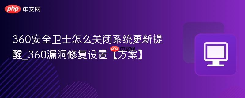 360安全卫士怎么关闭系统更新提醒_360漏洞修复设置【方案】