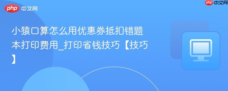 小猿口算怎么用优惠券抵扣错题本打印费用_打印省钱技巧【技巧】