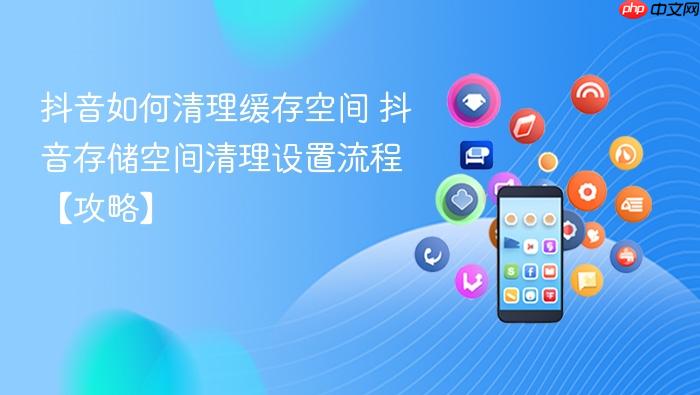 抖音如何清理缓存空间 抖音存储空间清理设置流程【攻略】