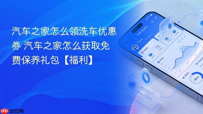 汽车之家怎么领洗车优惠券 汽车之家怎么获取免费保养礼包【福利】