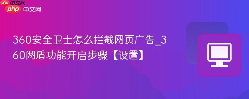 360安全卫士怎么拦截网页广告_360网盾功能开启步骤【设置】