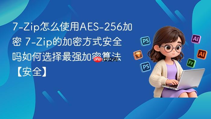 7-Zip怎么使用AES-256加密 7-Zip的加密方式安全吗如何选择最强加密算法【安全】
