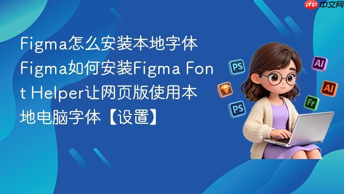 Figma怎么安装本地字体 Figma如何安装Figma Font Helper让网页版使用本地电脑字体【设置】