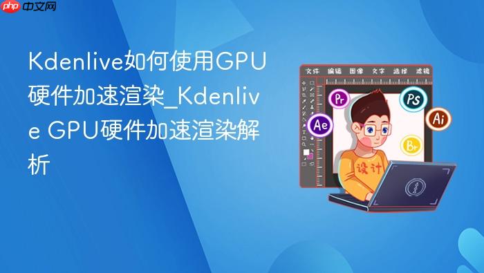 Kdenlive如何使用GPU硬件加速渲染_Kdenlive GPU硬件加速渲染解析