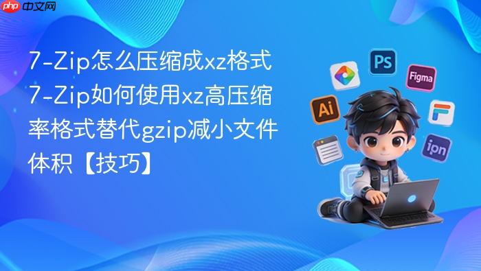 7-Zip怎么压缩成xz格式 7-Zip如何使用xz高压缩率格式替代gzip减小文件体积【技巧】