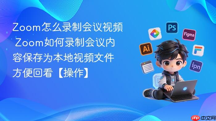 Zoom怎么录制会议视频 Zoom如何录制会议内容保存为本地视频文件方便回看【操作】