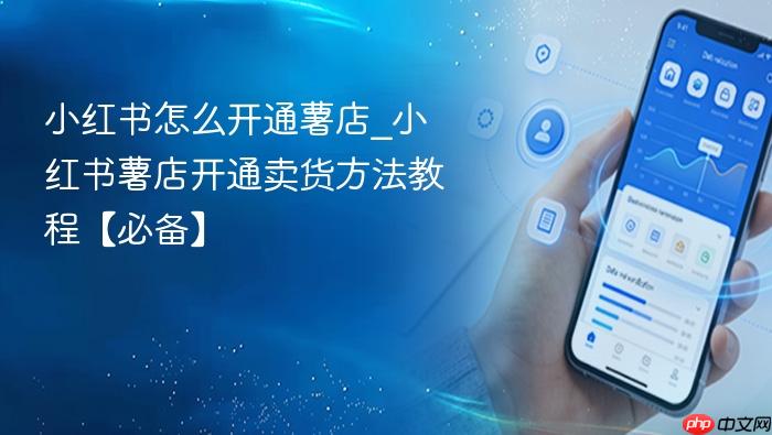 小红书怎么开通薯店_小红书薯店开通卖货方法教程【必备】