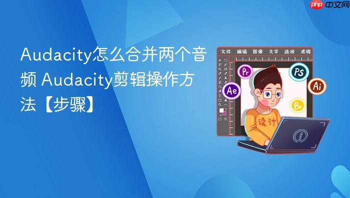 Audacity怎么合并两个音频 Audacity剪辑操作方法【步骤】