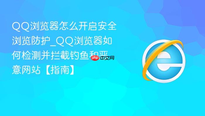 QQ浏览器怎么开启安全浏览防护_QQ浏览器如何检测并拦截钓鱼和恶意网站【指南】