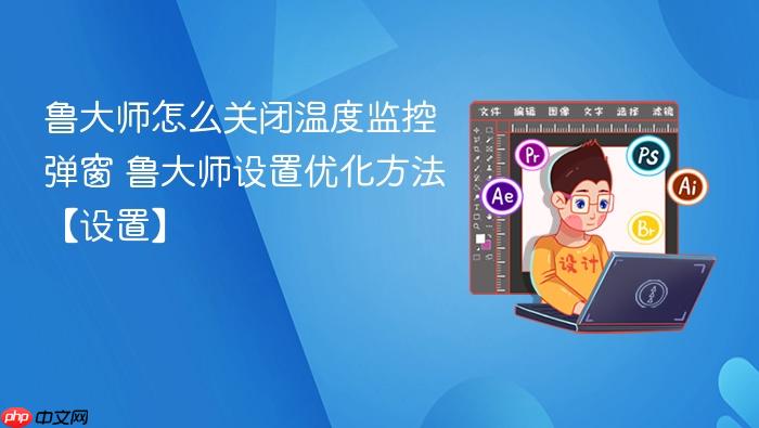 鲁大师怎么关闭温度监控弹窗 鲁大师设置优化方法【设置】
