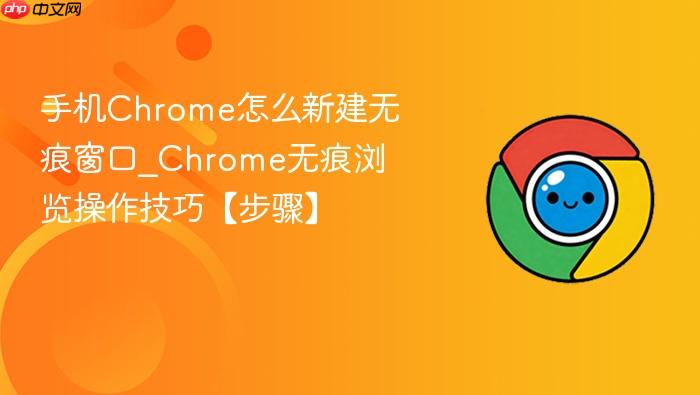 手机Chrome怎么新建无痕窗口_Chrome无痕浏览操作技巧【步骤】