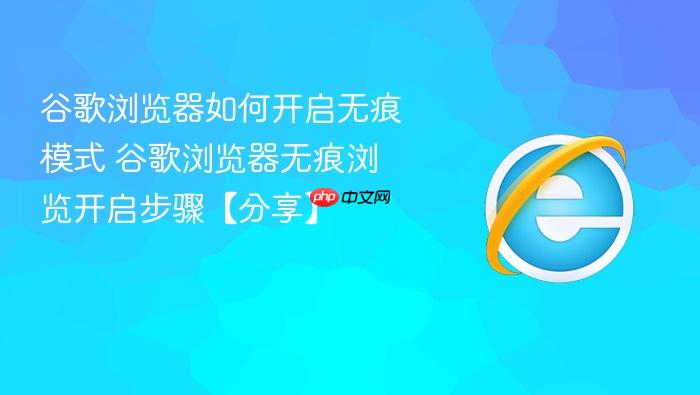 谷歌浏览器如何开启无痕模式 谷歌浏览器无痕浏览开启步骤【分享】