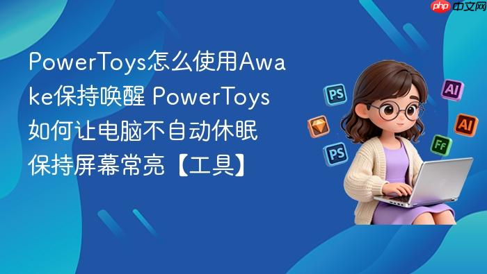 PowerToys怎么使用Awake保持唤醒 PowerToys如何让电脑不自动休眠保持屏幕常亮【工具】