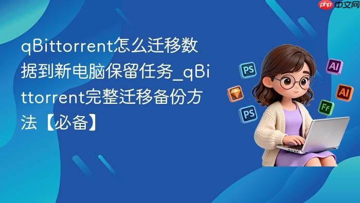 qBittorrent怎么迁移数据到新电脑保留任务_qBittorrent完整迁移备份方法【必备】