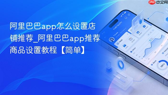 阿里巴巴app怎么设置店铺推荐_阿里巴巴app推荐商品设置教程【简单】