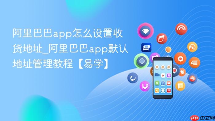 阿里巴巴app怎么设置收货地址_阿里巴巴app默认地址管理教程【易学】