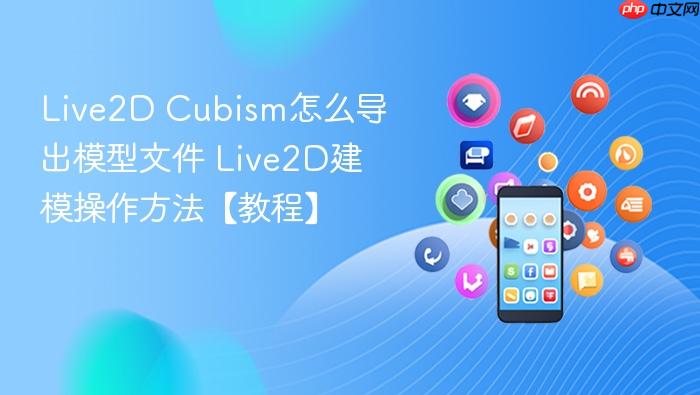Live2D Cubism怎么导出模型文件 Live2D建模操作方法【教程】