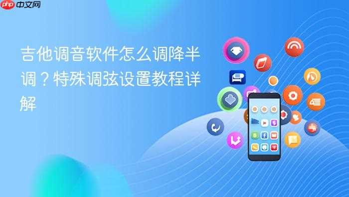 吉他调音软件怎么调降半调？特殊调弦设置教程详解