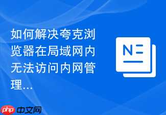 如何解决夸克浏览器在局域网内无法访问内网管理页面的问题