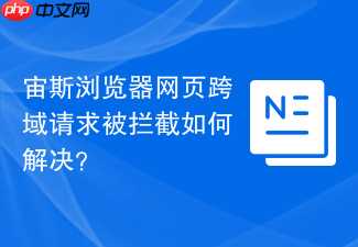 宙斯浏览器网页跨域请求被拦截如何解决？