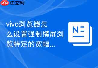 vivo浏览器怎么设置强制横屏浏览特定的宽幅网页内容？